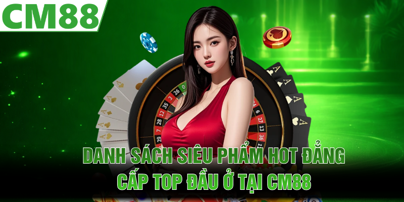 Danh sách siêu phẩm hot đẳng cấp top đầu ở tại CM88